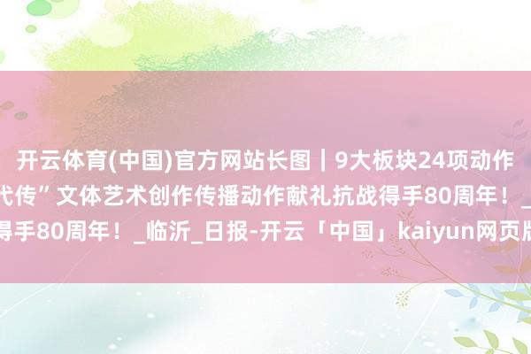 开云体育(中国)官方网站长图｜9大板块24项动作燃动沂蒙 “沂蒙精神代代传”文体艺术创作传播动作献礼抗战得手80周年！_临沂_日报-开云「中国」kaiyun网页版登录入口