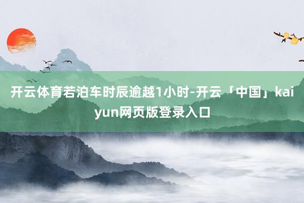 开云体育若泊车时辰逾越1小时-开云「中国」kaiyun网页版登录入口
