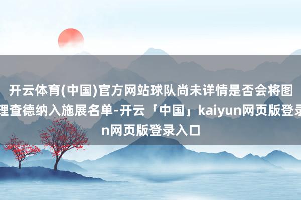 开云体育(中国)官方网站球队尚未详情是否会将图希和理查德纳入施展名单-开云「中国」kaiyun网页版登录入口