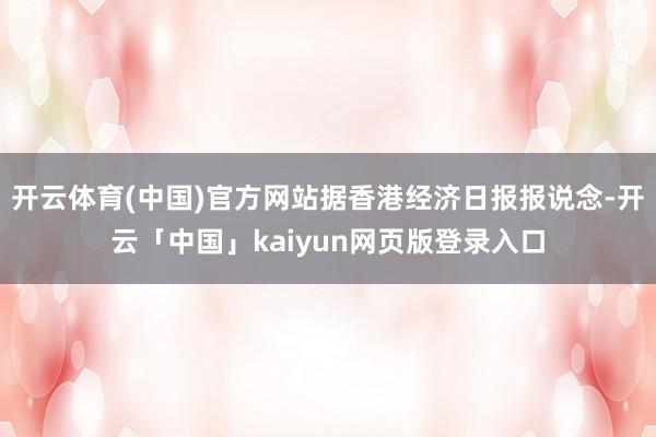 开云体育(中国)官方网站据香港经济日报报说念-开云「中国」kaiyun网页版登录入口