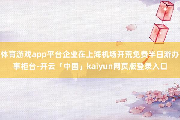 体育游戏app平台企业在上海机场开荒免费半日游办事柜台-开云「中国」kaiyun网页版登录入口