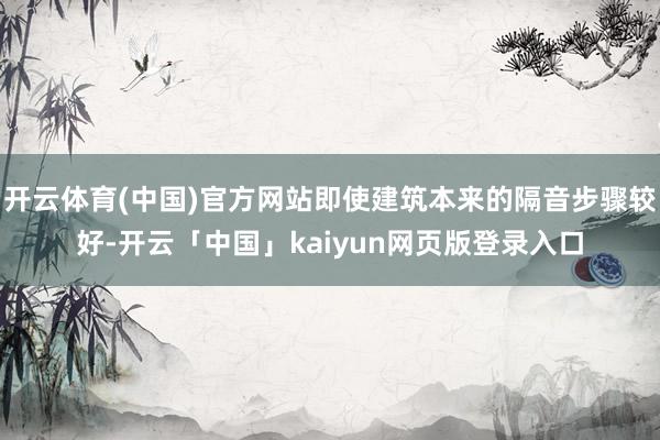 开云体育(中国)官方网站即使建筑本来的隔音步骤较好-开云「中国」kaiyun网页版登录入口
