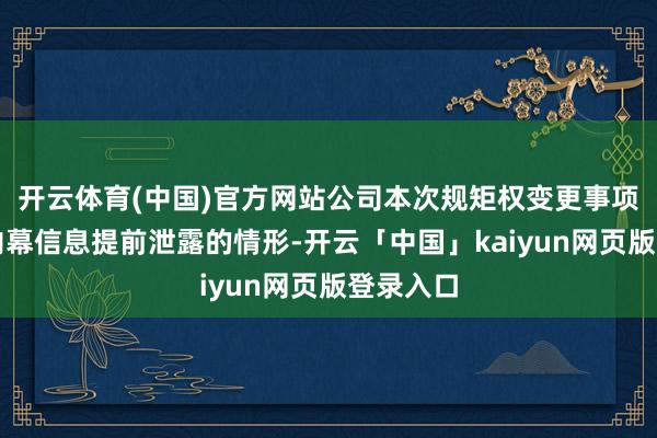 开云体育(中国)官方网站公司本次规矩权变更事项不存在内幕信息提前泄露的情形-开云「中国」kaiyun网页版登录入口