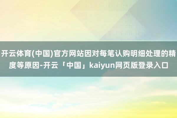 开云体育(中国)官方网站因对每笔认购明细处理的精度等原因-开云「中国」kaiyun网页版登录入口