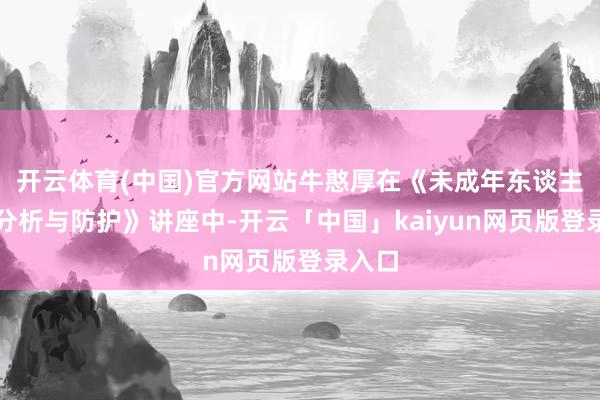 开云体育(中国)官方网站牛憨厚在《未成年东谈主行恶分析与防护》讲座中-开云「中国」kaiyun网页版登录入口