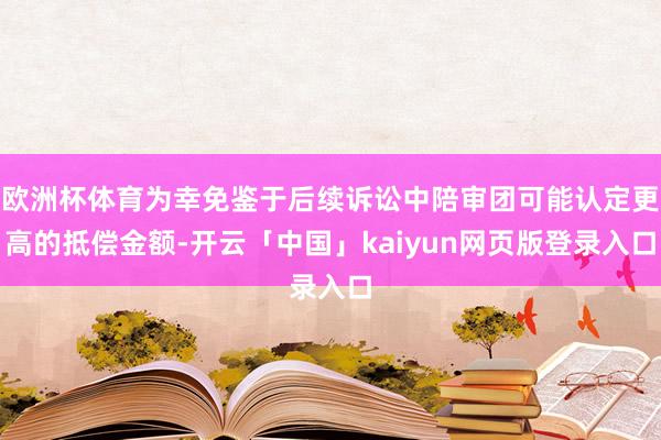 欧洲杯体育为幸免鉴于后续诉讼中陪审团可能认定更高的抵偿金额-开云「中国」kaiyun网页版登录入口