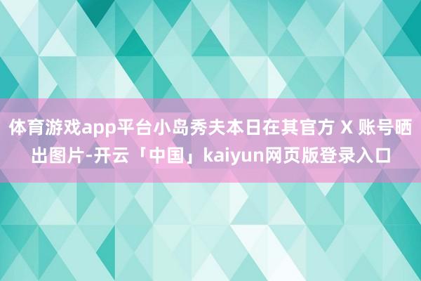 体育游戏app平台小岛秀夫本日在其官方 X 账号晒出图片-开云「中国」kaiyun网页版登录入口