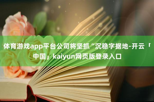 体育游戏app平台公司将坚抓“沉稳字据地-开云「中国」kaiyun网页版登录入口