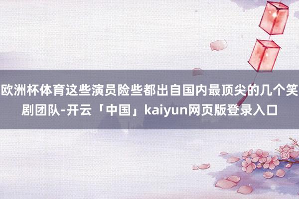 欧洲杯体育这些演员险些都出自国内最顶尖的几个笑剧团队-开云「中国」kaiyun网页版登录入口