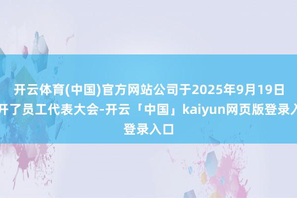 开云体育(中国)官方网站公司于2025年9月19日召开了员工代表大会-开云「中国」kaiyun网页版登录入口