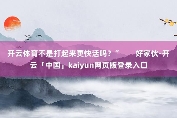 开云体育不是打起来更快活吗？”       好家伙-开云「中国」kaiyun网页版登录入口