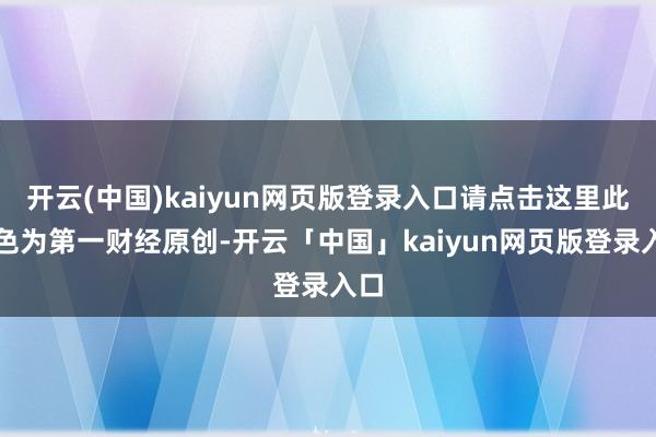 开云(中国)kaiyun网页版登录入口请点击这里此本色为第一财经原创-开云「中国」kaiyun网页版登录入口