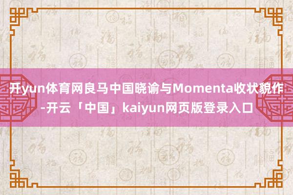 开yun体育网良马中国晓谕与Momenta收状貌作-开云「中国」kaiyun网页版登录入口