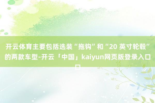 开云体育主要包括选装“拖钩”和“20 英寸轮毂”的两款车型-开云「中国」kaiyun网页版登录入口