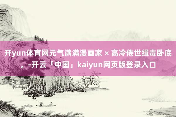 开yun体育网元气满满漫画家 × 高冷倦世缉毒卧底。-开云「中国」kaiyun网页版登录入口