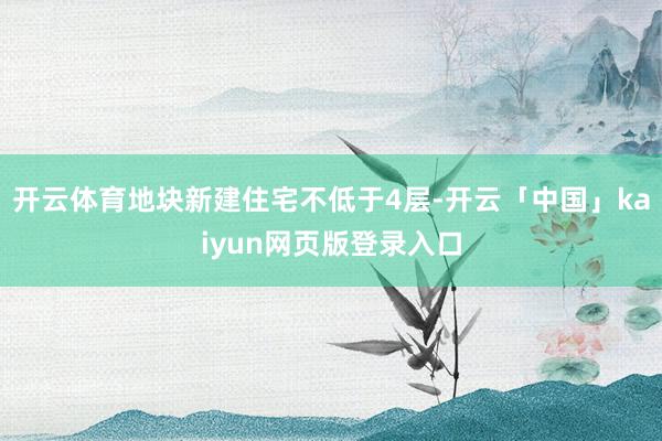 开云体育地块新建住宅不低于4层-开云「中国」kaiyun网页版登录入口