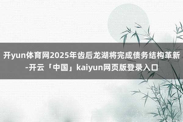 开yun体育网2025年齿后龙湖将完成债务结构革新-开云「中国」kaiyun网页版登录入口