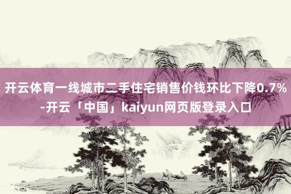 开云体育一线城市二手住宅销售价钱环比下降0.7%-开云「中国」kaiyun网页版登录入口