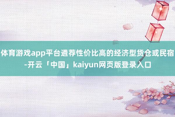 体育游戏app平台遴荐性价比高的经济型货仓或民宿-开云「中国」kaiyun网页版登录入口