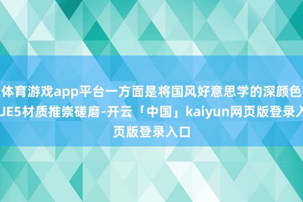 体育游戏app平台一方面是将国风好意思学的深颜色与UE5材质推崇磋磨-开云「中国」kaiyun网页版登录入口