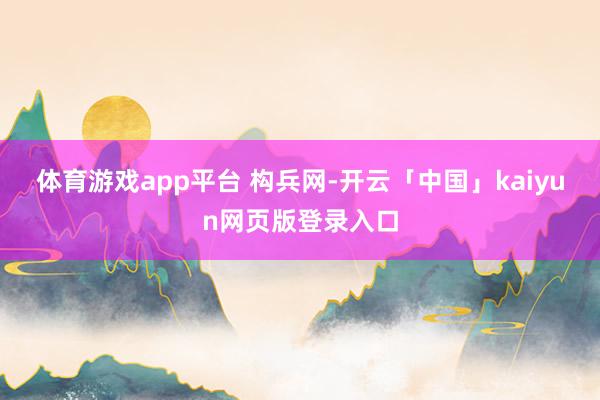 体育游戏app平台 构兵网-开云「中国」kaiyun网页版登录入口