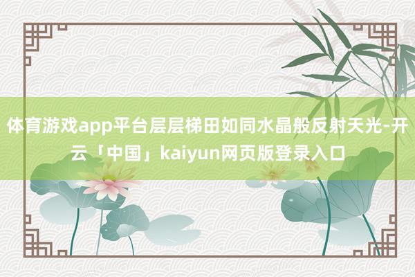 体育游戏app平台层层梯田如同水晶般反射天光-开云「中国」kaiyun网页版登录入口