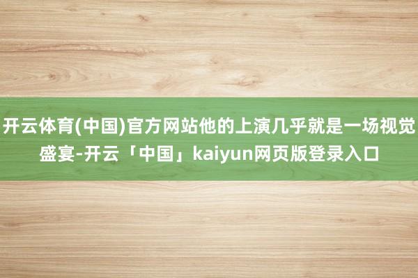 开云体育(中国)官方网站他的上演几乎就是一场视觉盛宴-开云「中国」kaiyun网页版登录入口