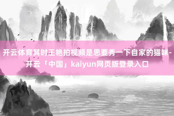 开云体育其时王艳拍视频是思要秀一下自家的猫咪-开云「中国」kaiyun网页版登录入口