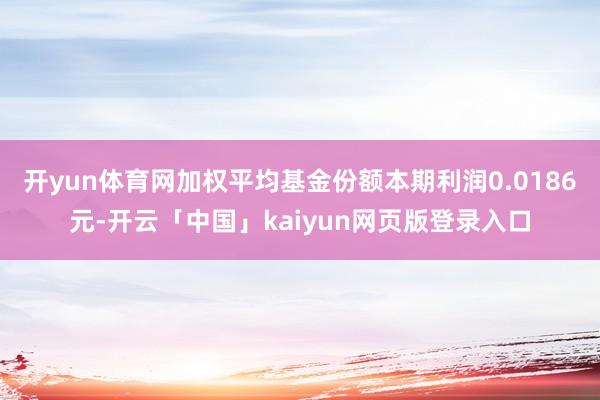 开yun体育网加权平均基金份额本期利润0.0186元-开云「中国」kaiyun网页版登录入口