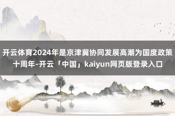 开云体育2024年是京津冀协同发展高潮为国度政策十周年-开云「中国」kaiyun网页版登录入口