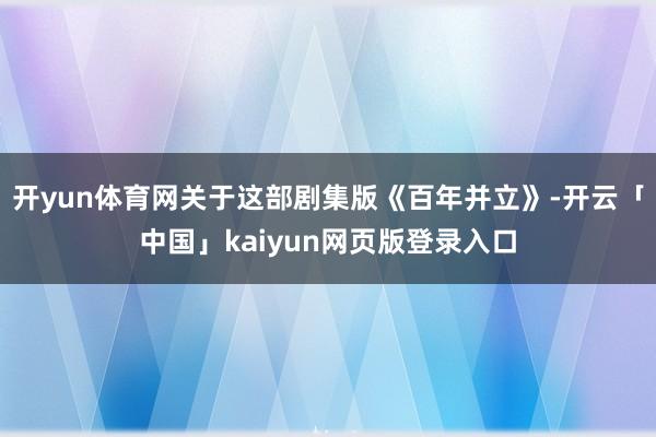 开yun体育网关于这部剧集版《百年并立》-开云「中国」kaiyun网页版登录入口