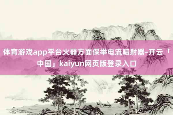 体育游戏app平台火器方面保举电流喷射器-开云「中国」kaiyun网页版登录入口