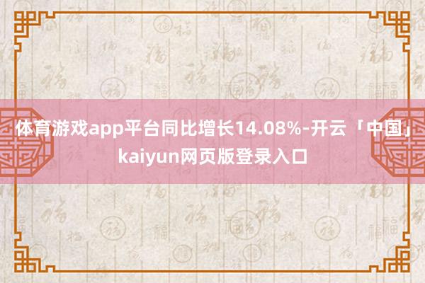 体育游戏app平台同比增长14.08%-开云「中国」kaiyun网页版登录入口
