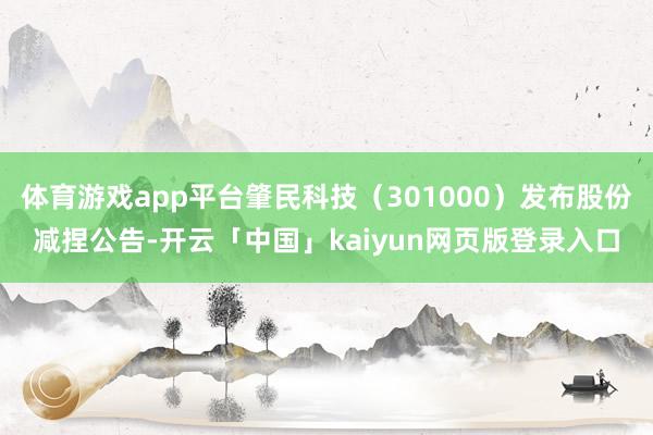 体育游戏app平台肇民科技（301000）发布股份减捏公告-开云「中国」kaiyun网页版登录入口