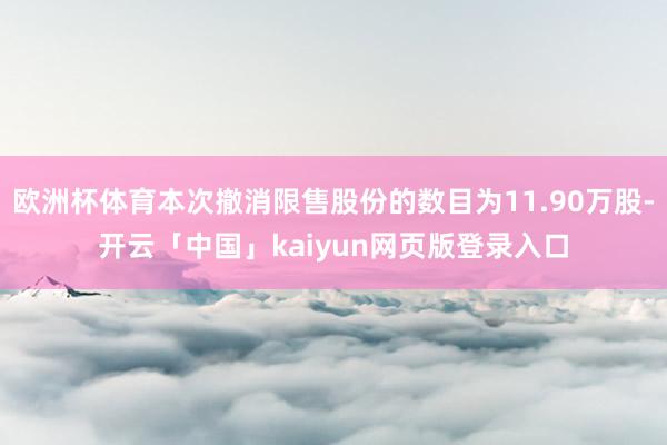 欧洲杯体育本次撤消限售股份的数目为11.90万股-开云「中国」kaiyun网页版登录入口