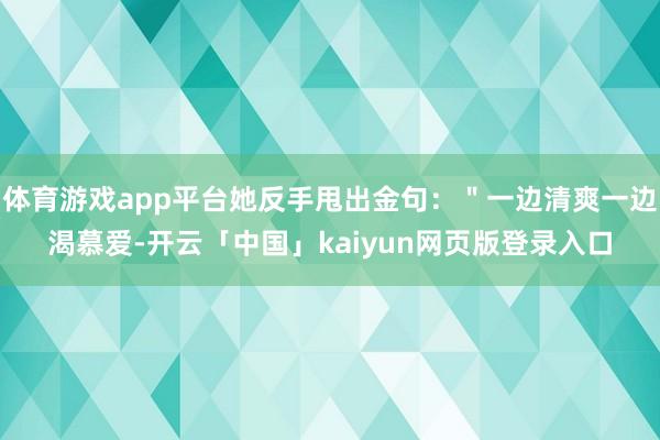 体育游戏app平台她反手甩出金句：＂一边清爽一边渴慕爱-开云「中国」kaiyun网页版登录入口