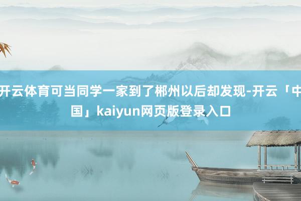 开云体育可当同学一家到了郴州以后却发现-开云「中国」kaiyun网页版登录入口