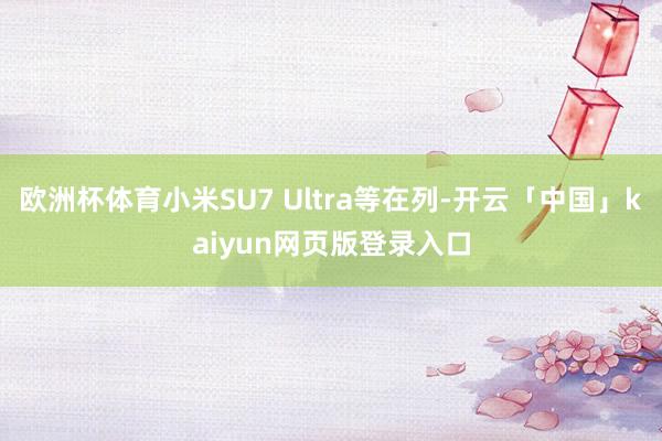 欧洲杯体育小米SU7 Ultra等在列-开云「中国」kaiyun网页版登录入口