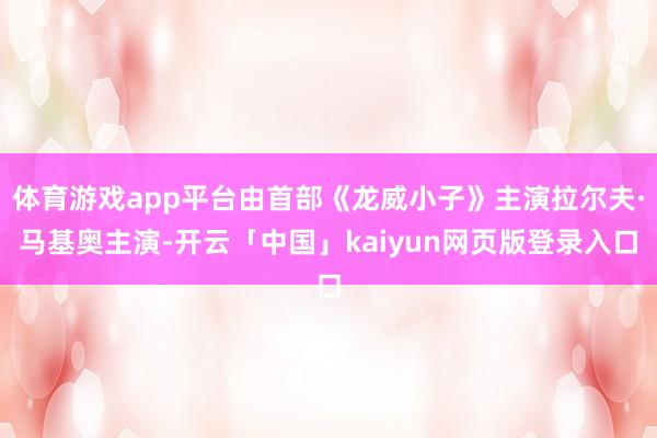 体育游戏app平台由首部《龙威小子》主演拉尔夫·马基奥主演-开云「中国」kaiyun网页版登录入口