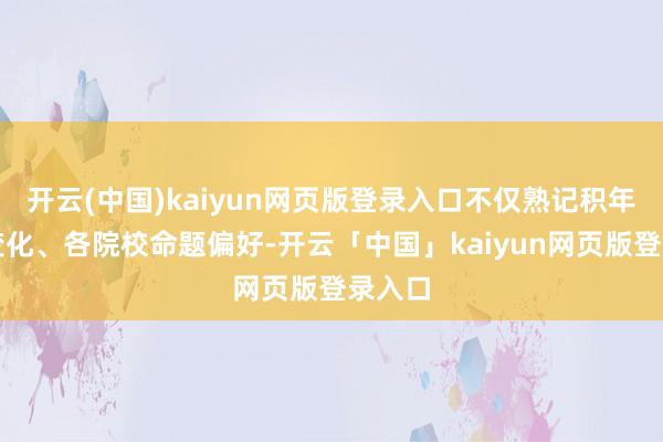 开云(中国)kaiyun网页版登录入口不仅熟记积年考纲变化、各院校命题偏好-开云「中国」kaiyun网页版登录入口