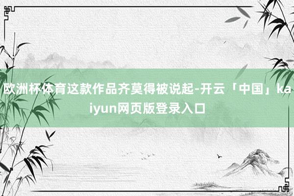 欧洲杯体育这款作品齐莫得被说起-开云「中国」kaiyun网页版登录入口