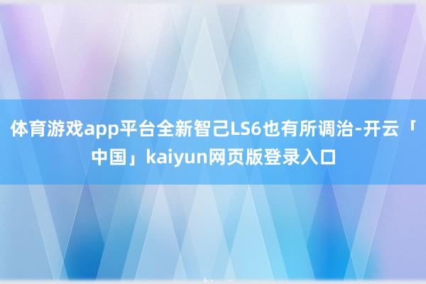 体育游戏app平台全新智己LS6也有所调治-开云「中国」kaiyun网页版登录入口