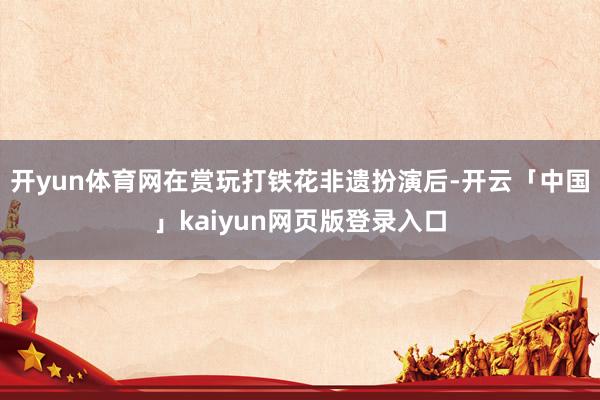 开yun体育网在赏玩打铁花非遗扮演后-开云「中国」kaiyun网页版登录入口