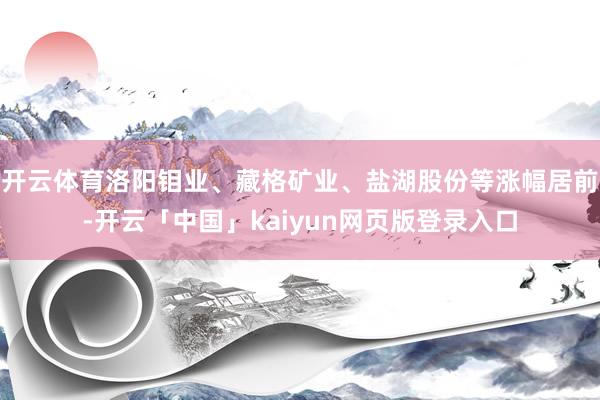 开云体育洛阳钼业、藏格矿业、盐湖股份等涨幅居前-开云「中国」kaiyun网页版登录入口