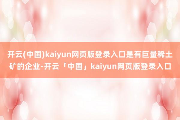 开云(中国)kaiyun网页版登录入口是有巨量稀土矿的企业-开云「中国」kaiyun网页版登录入口