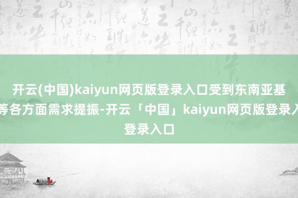 开云(中国)kaiyun网页版登录入口受到东南亚基建等各方面需求提振-开云「中国」kaiyun网页版登录入口