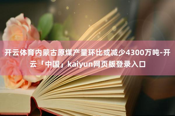 开云体育内蒙古原煤产量环比或减少4300万吨-开云「中国」kaiyun网页版登录入口