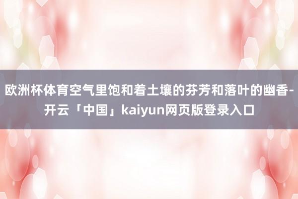 欧洲杯体育空气里饱和着土壤的芬芳和落叶的幽香-开云「中国」kaiyun网页版登录入口