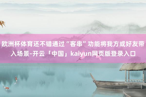 欧洲杯体育还不错通过“客串”功能将我方或好友带入场景-开云「中国」kaiyun网页版登录入口