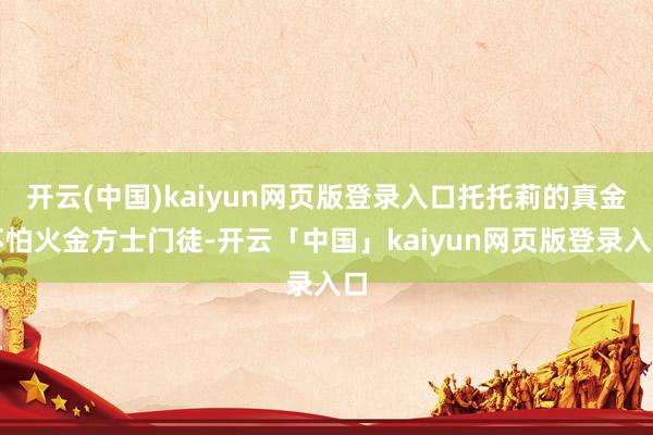 开云(中国)kaiyun网页版登录入口托托莉的真金不怕火金方士门徒-开云「中国」kaiyun网页版登录入口